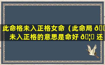 此命格未入正格女命（此命局 🐞 未入正格的意思是命好 🦅 还是差）